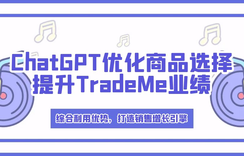 综合利用优势，打造销售增长引擎——ChatGPT优化商品选择，结合TradeMe平台特点提升业绩