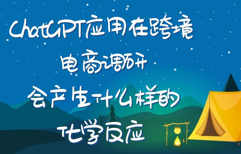 ChatGPT应用在跨境电商调研,会产生什么样的化学反应