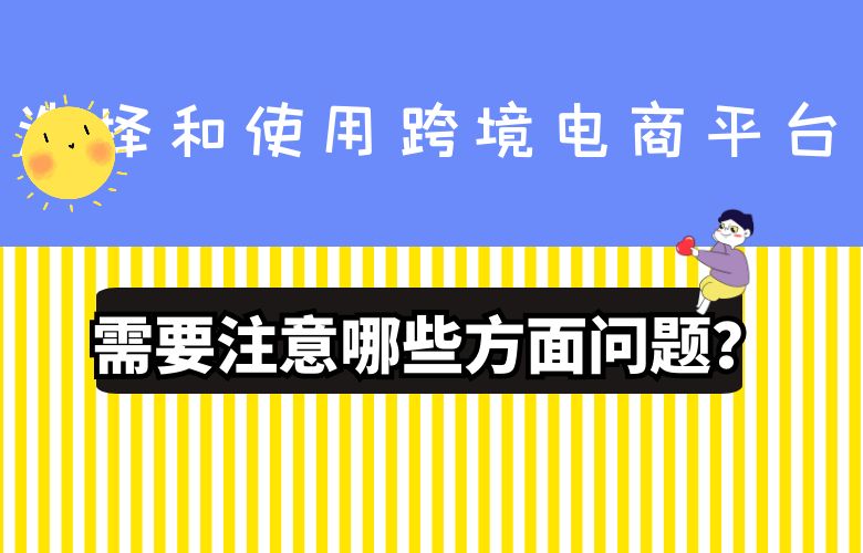 选择和使用跨境电商平台需要注意哪些方面问题