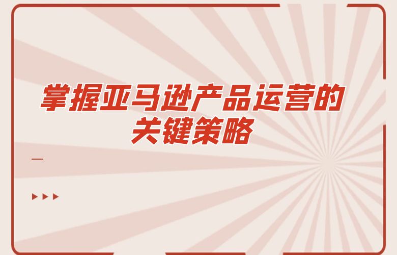 掌握亚马逊产品运营的关键策略