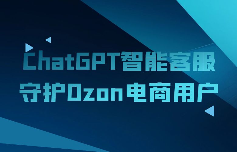 ChatGPT智能客服守护Ozon电商用户