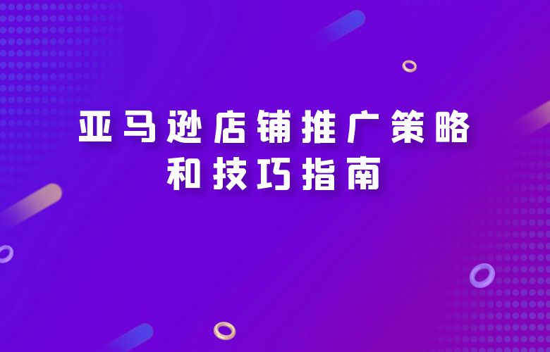 亚马逊店铺推广策略和技巧指南
