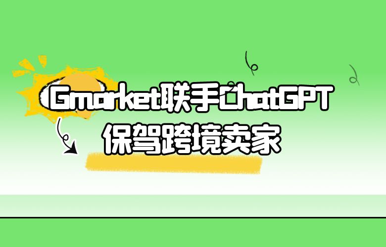 更便捷、更安全的服务,Gmarket平台与ChatGPT强强联手,为跨境卖家保驾护航