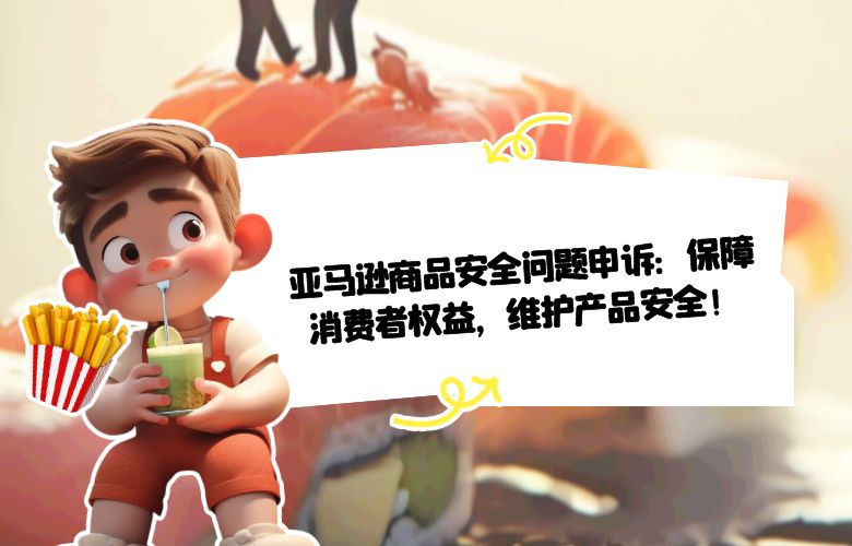亚马逊商品安全问题申诉：保障消费者权益，维护产品安全！