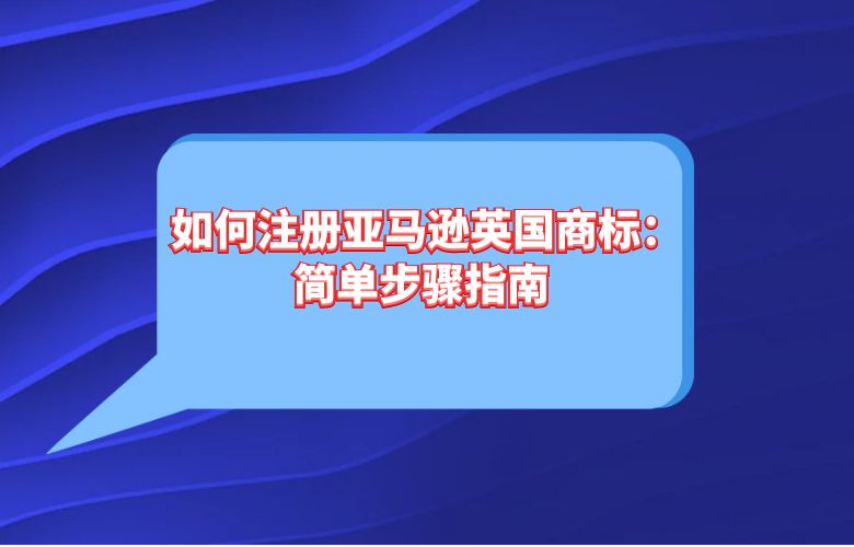 如何注册亚马逊英国商标:简单步骤指南