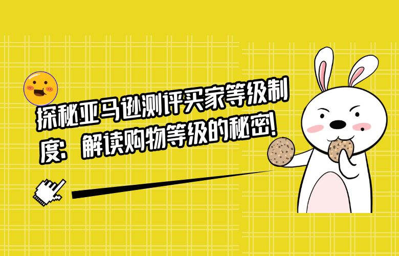 探秘亚马逊测评买家等级制度:解读购物等级的秘密!