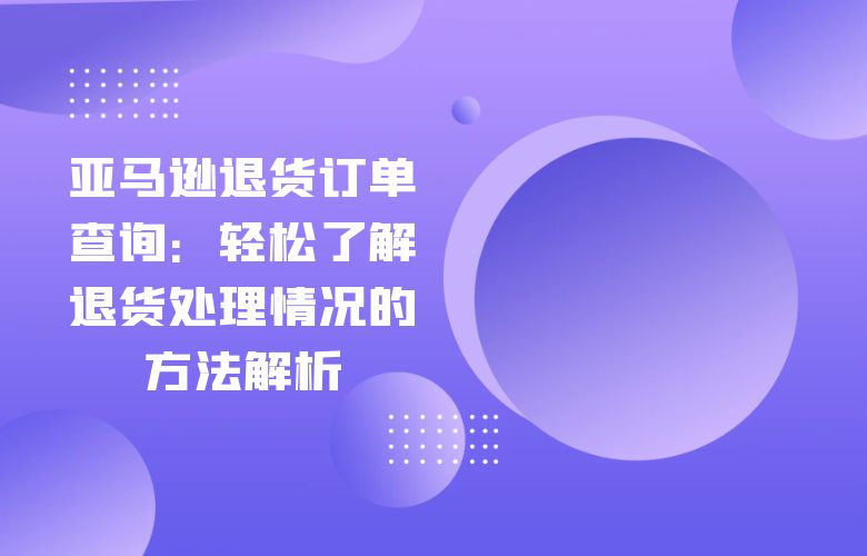 亚马逊退货订单查询:轻松了解退货处理情况的方法解析