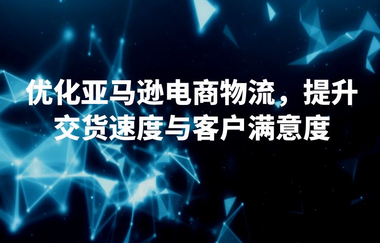 优化亚马逊电商物流，提升交货速度与客户满意度
