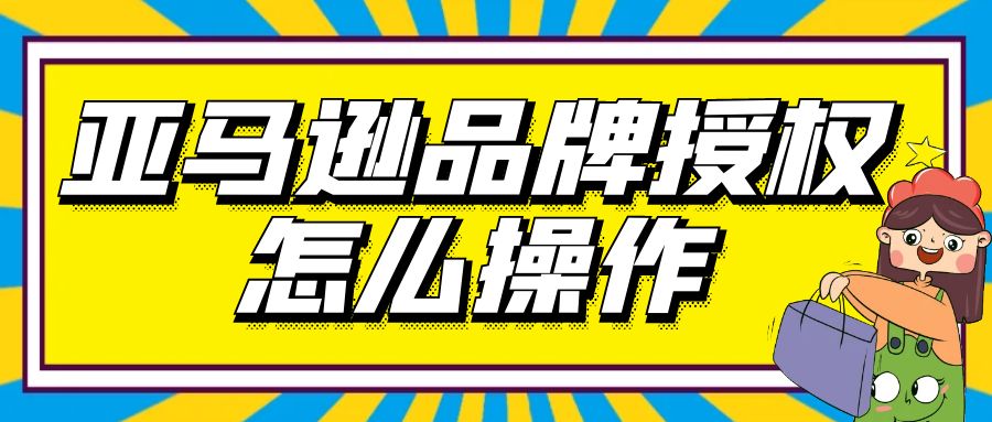 亚马逊品牌授权怎么操作