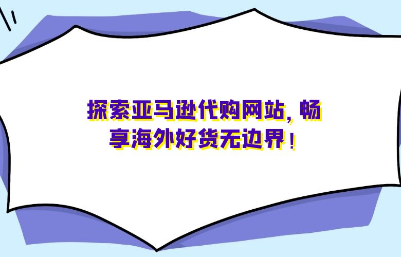 探索亚马逊代购网站，畅享海外好货无边界！