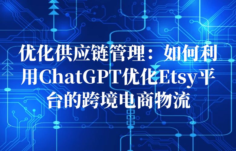 优化供应链管理:如何利用ChatGPT优化Etsy平台的跨境电商物流