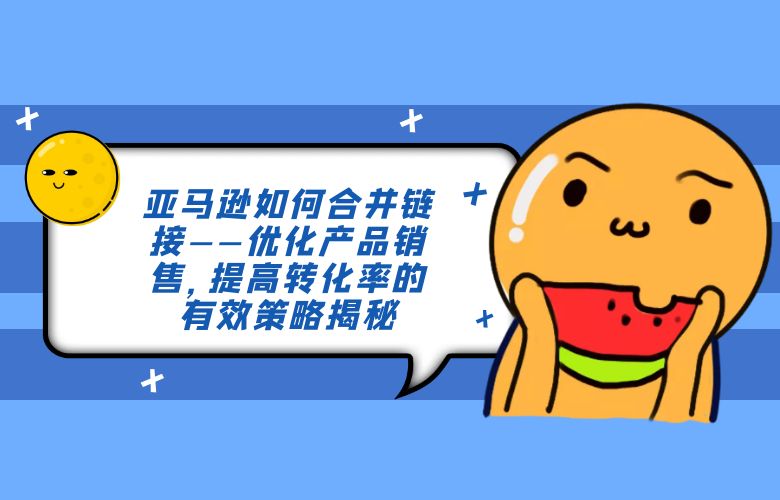 亚马逊如何合并链接——优化产品销售，提高转化率的有效策略揭秘