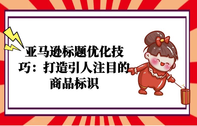 亚马逊标题优化技巧:打造引人注目的商品标识