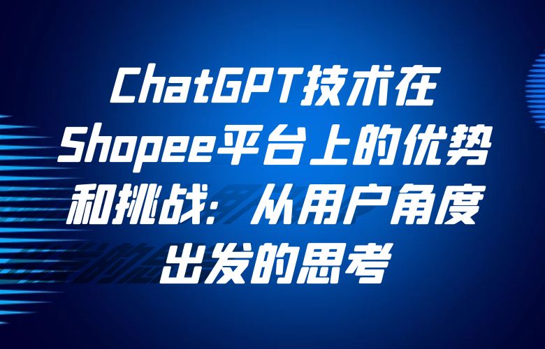 ChatGPT技术在Shopee平台上的优势和挑战:从用户角度出发的思考