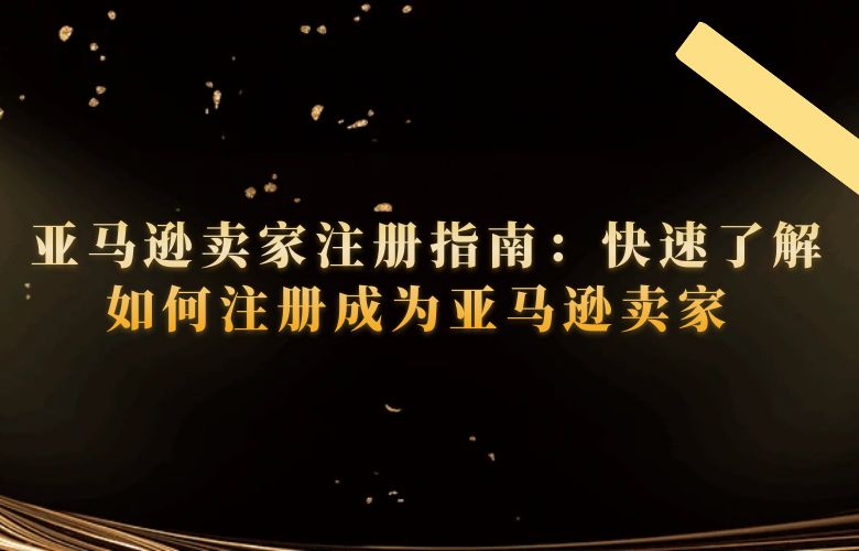 亚马逊卖家注册指南:快速了解如何注册成为亚马逊卖家