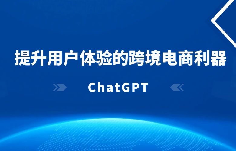 ChatGPT:提升用户体验的跨境电商利器