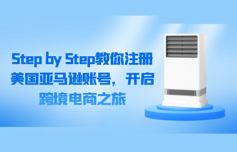 Step by Step教你注册美国亚马逊账号,开启跨境电商之旅