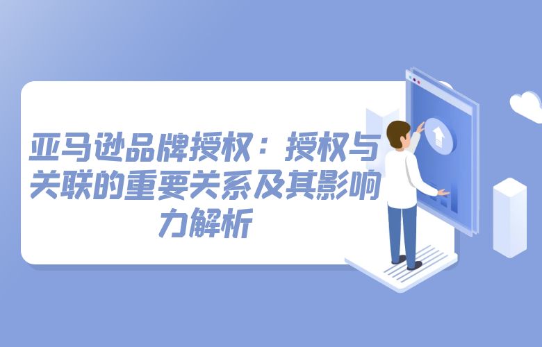 亚马逊品牌授权:授权与关联的重要关系及其影响力解析