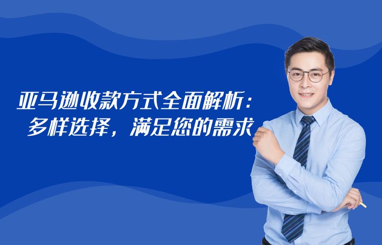 亚马逊收款方式全面解析:多样选择,满足您的需求