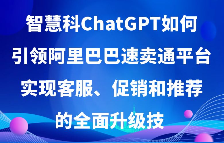 未来之路：ChatGPT如何引领阿里巴巴速卖通平台实现客服、促销和推荐的全面升级