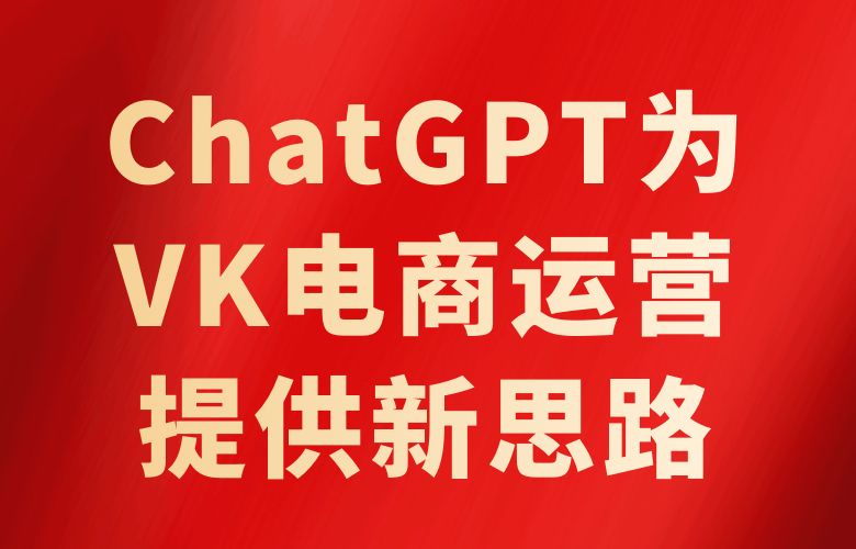 ChatGPT为VK电商运营提供新思路