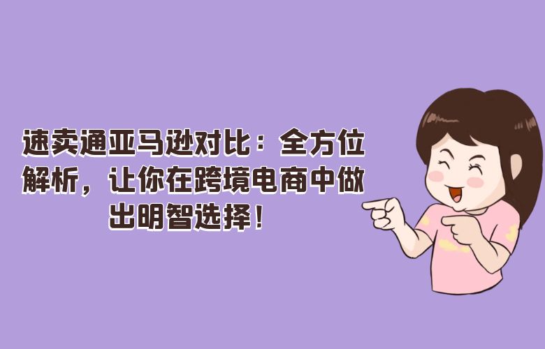 速卖通亚马逊对比：全方位解析，让你在跨境电商中做出明智选择！