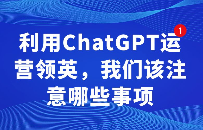 利用ChatGPT运营领英,我们该注意哪些事项?