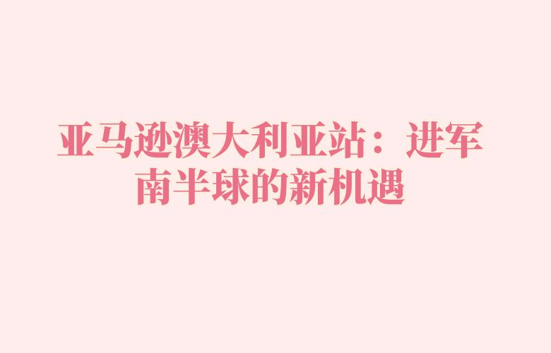 亚马逊澳大利亚站：进军南半球的新机遇