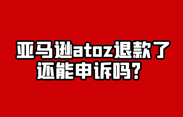 亚马逊atoz退款了还能申诉吗?