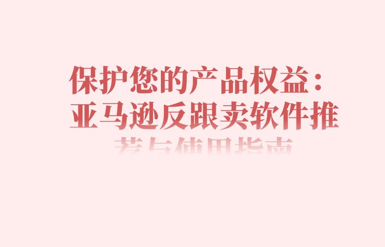 保护您的产品权益:亚马逊反跟卖软件推荐与使用指南