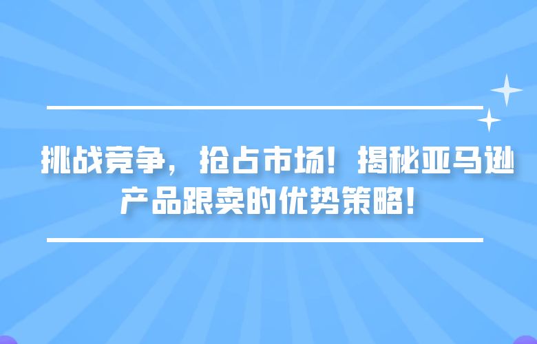 挑战竞争,抢占市场!揭秘亚马逊产品跟卖的优势策略!