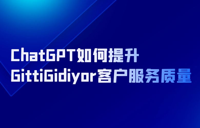 提高交易成功率,ChatGPT如何帮助GittiGidiyor提升客户服务质量?