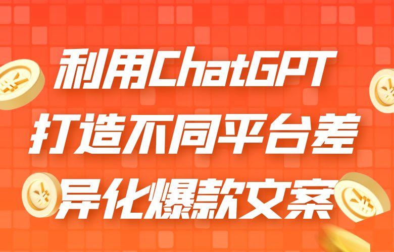 利用ChatGPT打造不同平台差异化爆款文案
