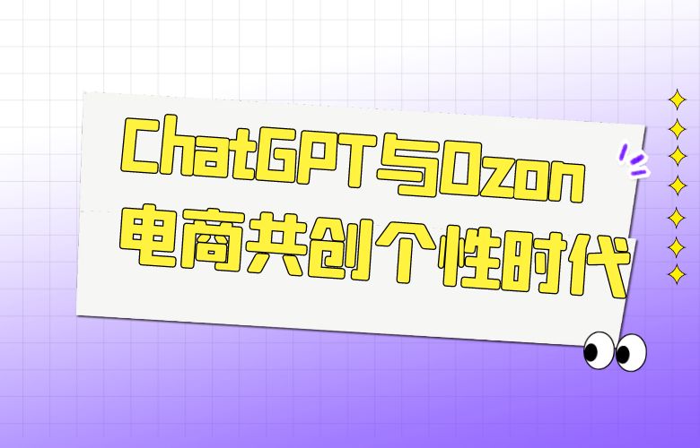 畅享定制化购物:ChatGPT与Ozon电商共创个性时代
