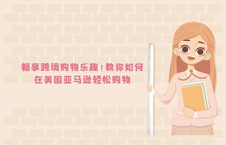 畅享跨境购物乐趣！教你如何在美国亚马逊轻松购物