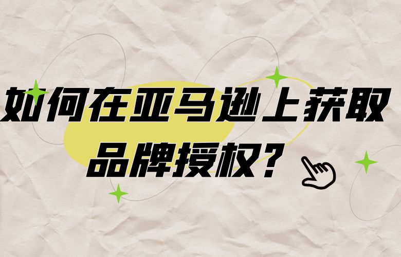 如何在亚马逊上获取品牌授权?