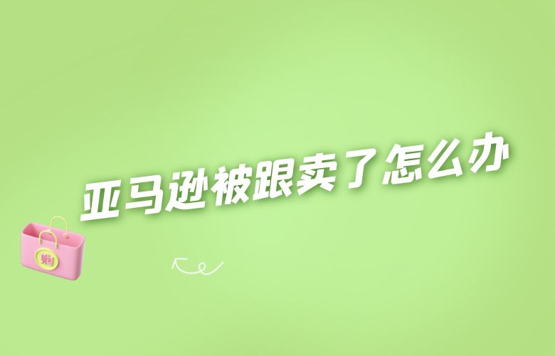 亚马逊被跟卖了怎么办