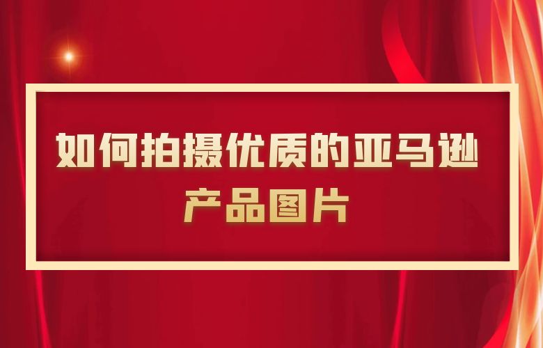 如何拍摄优质的亚马逊产品图片