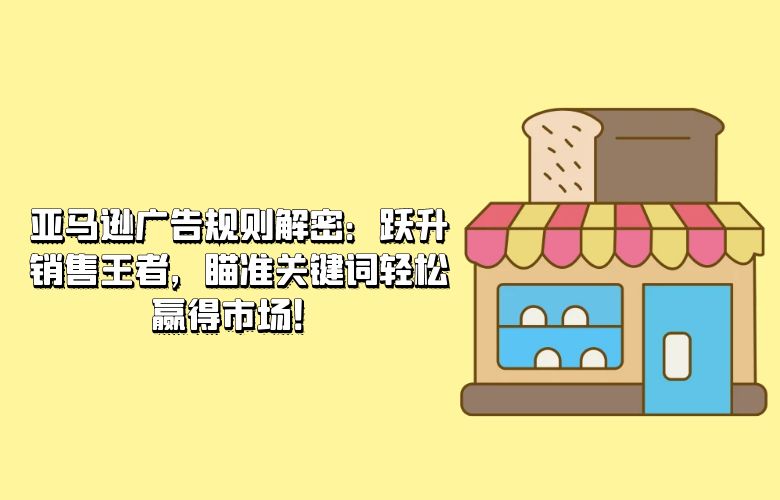 亚马逊广告规则解密：跃升销售王者，瞄准关键词轻松赢得市场！