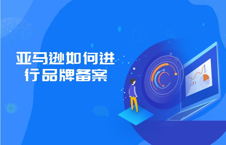 亚马逊如何进行品牌备案