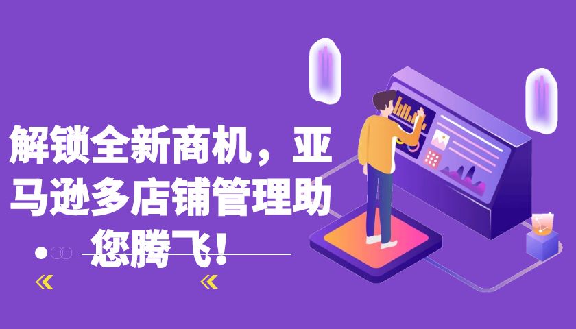 解锁全新商机，亚马逊多店铺管理助您腾飞！