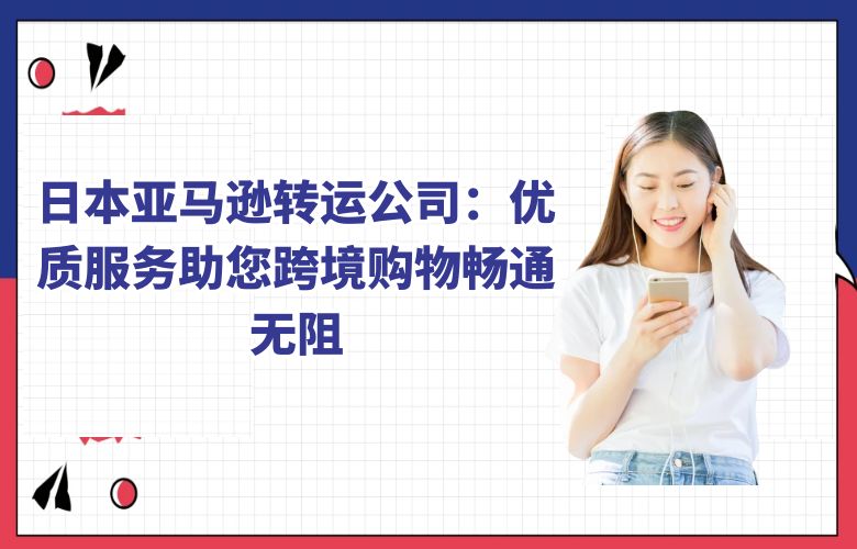 日本亚马逊转运公司:优质服务助您跨境购物畅通无阻