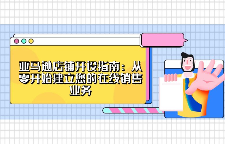 亚马逊店铺开设指南：从零开始建立您的在线销售业务