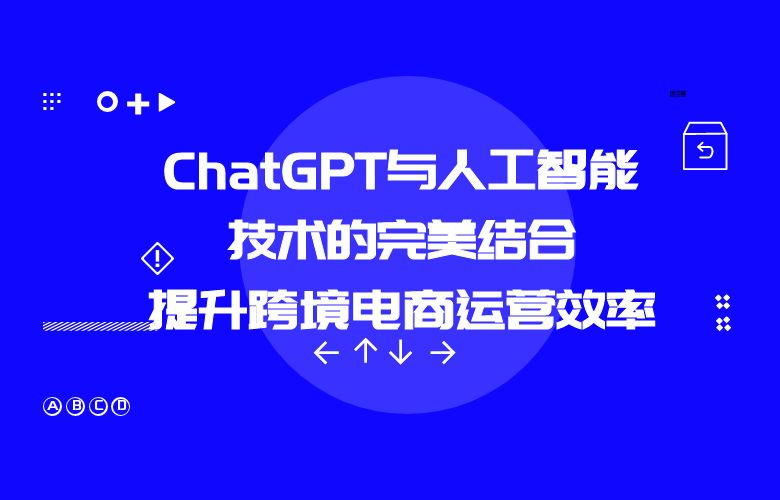 ChatGPT与人工智能技术的完美结合:提升跨境电商运营效率
