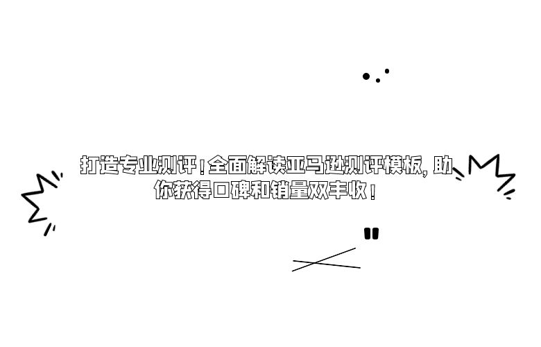 打造专业测评！全面解读亚马逊测评模板，助你获得口碑和销量双丰收！