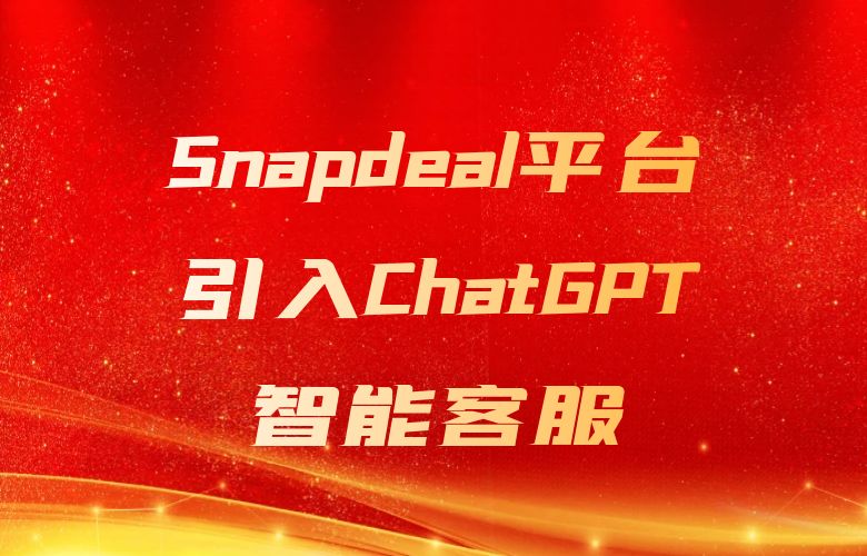24/7服务无缝连接！Snapdeal平台引入ChatGPT智能客服