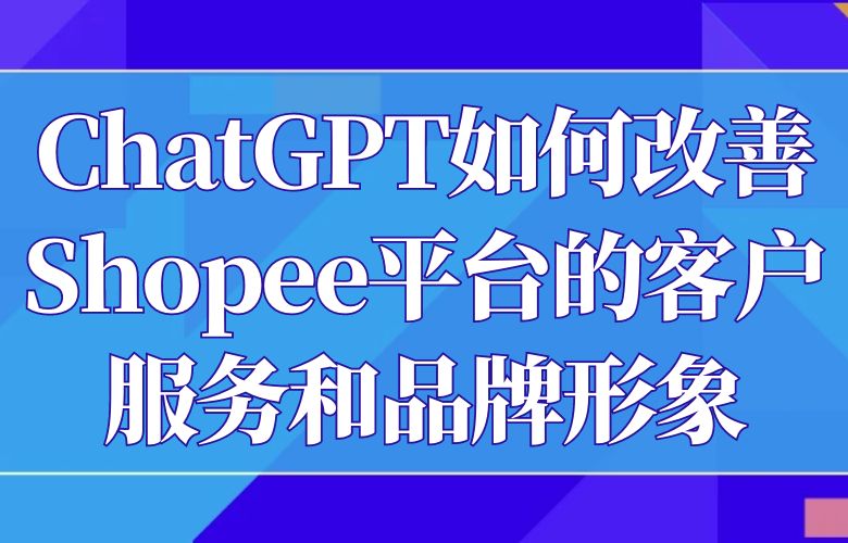 ChatGPT如何改善Shopee平台的客户服务和品牌形象?