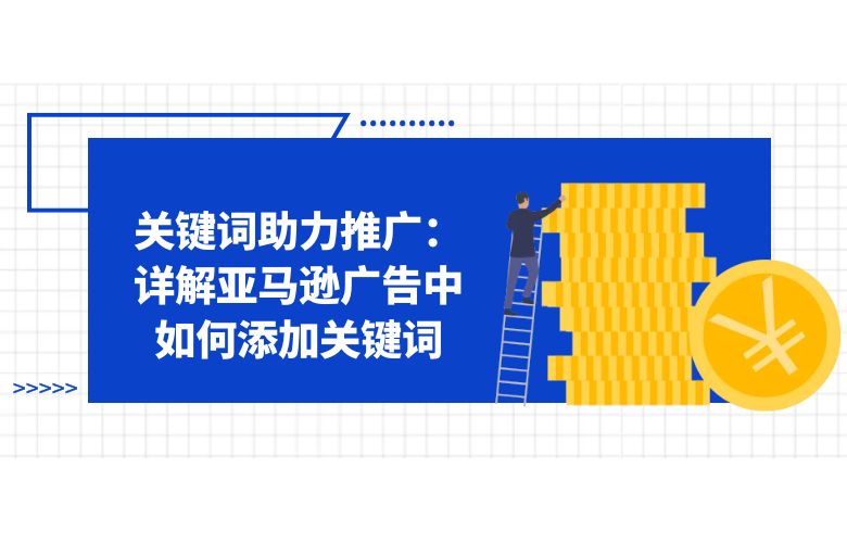 关键词助力推广：详解亚马逊广告中如何添加关键词