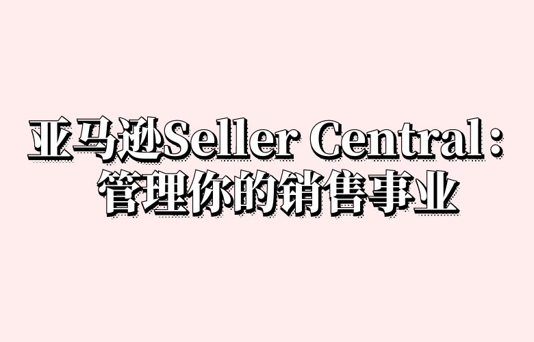 亚马逊Seller Central：管理你的销售事业