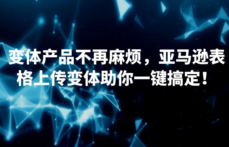 变体产品不再麻烦，亚马逊表格上传变体助你一键搞定！
